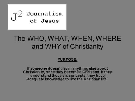 The WHO, WHAT, WHEN, WHERE and WHY of Christianity PURPOSE: If someone doesn’t learn anything else about Christianity, once they become a Christian, if.