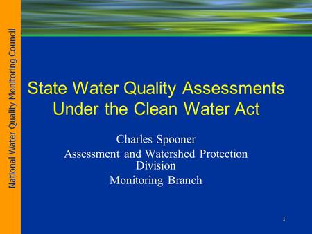 1 State Water Quality Assessments Under the Clean Water Act Charles Spooner Assessment and Watershed Protection Division Monitoring Branch National Water.