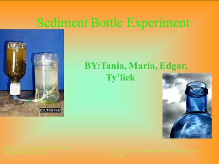 Sediment Bottle Experiment BY:Tania, Maria, Edgar, Ty’liek Source:http://www.ees.adelaide.edu.au/pharris /biogas/BottleDigesterLS.jpg