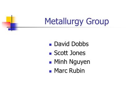 Metallurgy Group David Dobbs Scott Jones Minh Nguyen Marc Rubin.