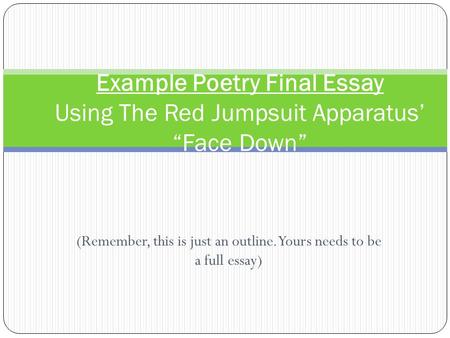 (Remember, this is just an outline. Yours needs to be a full essay) Example Poetry Final Essay Using The Red Jumpsuit Apparatus’ “Face Down”