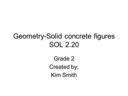 Geometry-Solid concrete figures SOL 2.20 Grade 2 Created by; Kim Smith.