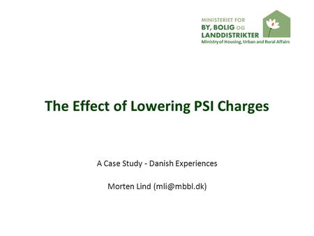 Ministry of Housing, Urban and Rural Affairs The Effect of Lowering PSI Charges A Case Study - Danish Experiences Morten Lind