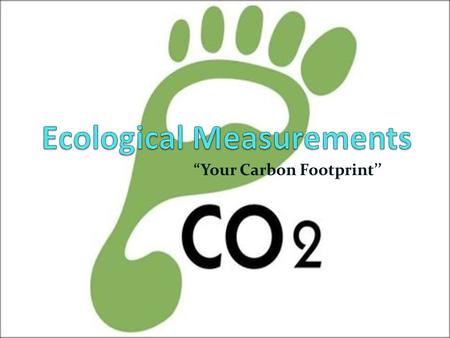 “Your Carbon Footprint’’. Ecological Measurements What is an ecological footprint? The amount of land & ocean area required to sustain your consumption.