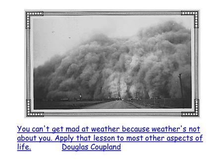 You can't get mad at weather because weather's not about you. Apply that lesson to most other aspects of life.Douglas Coupland.