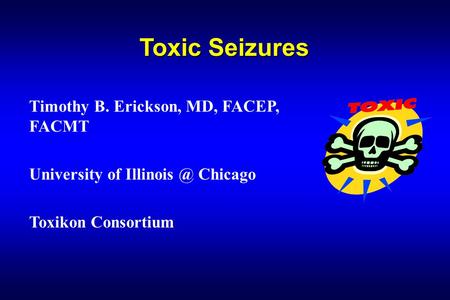 Toxic Seizures Timothy B. Erickson, MD, FACEP, FACMT University of Chicago Toxikon Consortium.