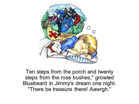 Ten steps from the porch and twenty steps from the rose bushes, growled Bluebeard in Jimmy's dream one night. There be treasure there! Aawrgh.