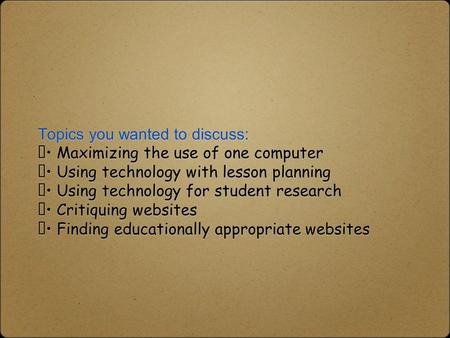 Topics you wanted to discuss:  Maximizing the use of one computer  Using technology with lesson planning  Using technology for student research  Critiquing.