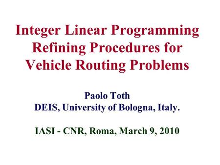 Integer Linear Programming Refining Procedures for Vehicle Routing Problems Paolo Toth DEIS, University of Bologna, Italy. IASI - CNR, Roma, March 9, 2010.