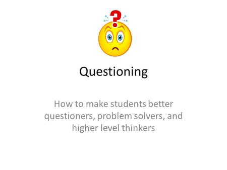 Questioning How to make students better questioners, problem solvers, and higher level thinkers.