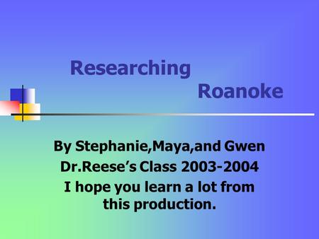 Researching Roanoke By Stephanie,Maya,and Gwen Dr.Reese’s Class 2003-2004 I hope you learn a lot from this production.