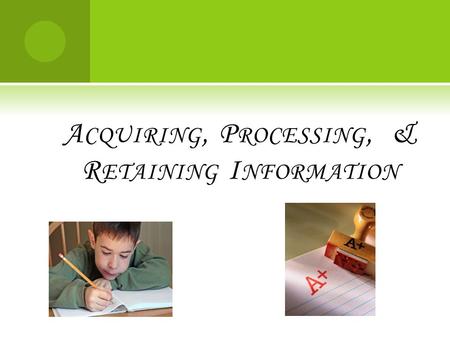 A CQUIRING, P ROCESSING, & R ETAINING I NFORMATION.