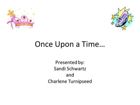 Once Upon a Time… Presented by: Sandi Schwartz and Charlene Turnipseed.