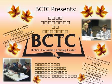 BCTC Presents: Fall Conferen ce October 24 th -25 Training for BCTC / ACBC Certific ation Winter & Summer Sessions Biblical Counseling Resources Master.