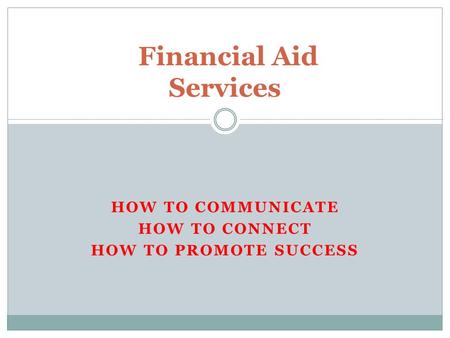 HOW TO COMMUNICATE HOW TO CONNECT HOW TO PROMOTE SUCCESS Financial Aid Services.