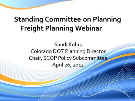 Standing Committee on Planning Freight Planning Webinar Sandi Kohrs Colorado DOT Planning Director Chair, SCOP Policy Subcommittee April 26, 2012.