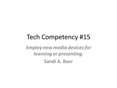 Tech Competency #15 Employ new media devices for learning or presenting. Sandi A. Baer.