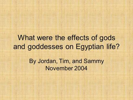 What were the effects of gods and goddesses on Egyptian life? By Jordan, Tim, and Sammy November 2004.