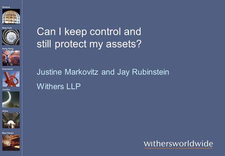 Hong Kong Geneva London Greenwich New York Milan New Haven Can I keep control and still protect my assets? Justine Markovitz and Jay Rubinstein Withers.