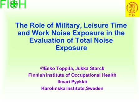 The Role of Military, Leisure Time and Work Noise Exposure in the Evaluation of Total Noise Exposure ©Esko Toppila, Jukka Starck Finnish Institute of Occupational.