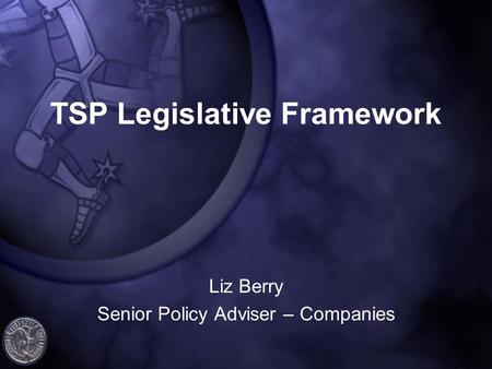 TSP Legislative Framework Liz Berry Senior Policy Adviser – Companies.