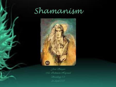 Shamanism Jesse Seegars Ms. Robinson-Heyward Sociology 101 26 April 2007.