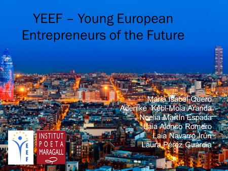 Maria Isabel Quero Adenike Kebi-Mola Aranda Noelia Martín Espada Laia Alonso Romero Laia Navarro Irún Laura Pérez Guàrdia YEEF – Young European Entrepreneurs.