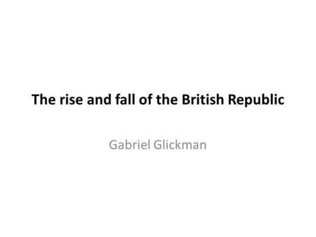 The rise and fall of the British Republic Gabriel Glickman.