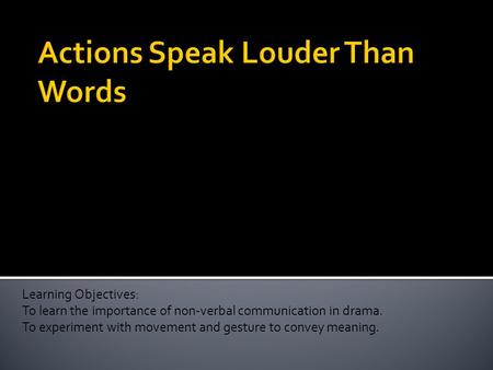 Learning Objectives: To learn the importance of non-verbal communication in drama. To experiment with movement and gesture to convey meaning.