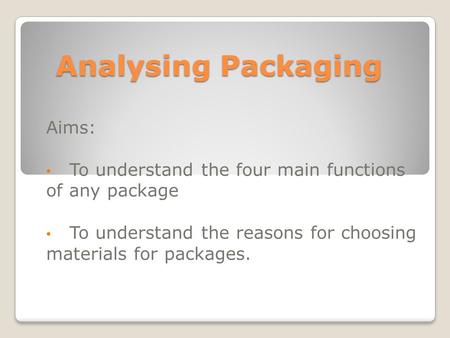 Analysing Packaging Aims: To understand the four main functions of any package To understand the reasons for choosing materials for packages.