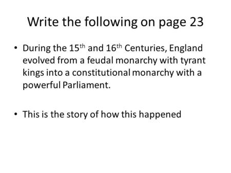 Write the following on page 23 During the 15 th and 16 th Centuries, England evolved from a feudal monarchy with tyrant kings into a constitutional monarchy.