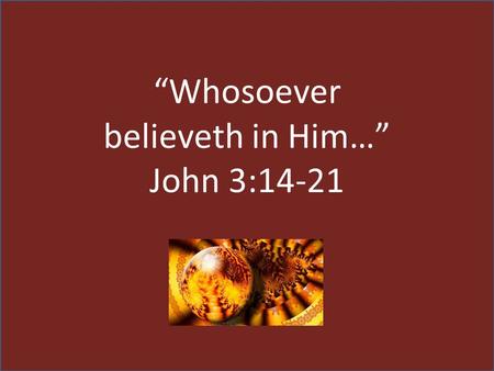 “Whosoever believeth in Him…” John 3:14-21. “And as Moses lifted up the serpent in the wilderness… …even so must the Son of man be lifted up:” John 3:14.