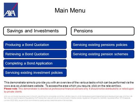 INTERNAL USE ONLY Main Menu This demonstrator aims to provide you with an overview of the various tasks which can be performed via the www.axa.co.uk/advisers.