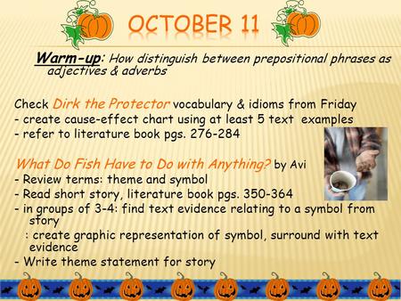 October 11 Warm-up: How distinguish between prepositional phrases as adjectives & adverbs Check Dirk the Protector vocabulary & idioms from Friday - create.