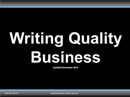 TMK1536 092910Agent training only. Not for sales use. Writing Quality Business Updated December 2014 TMK1536 062413Agent training only. Not for sales use.