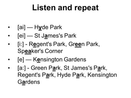 Listen and repeat [ai] — Hyde Park [ei] — St James's Park [i:] - Regent's Park, Green Park, Speaker's Corner [e] — Kensington Gardens [a:] - Green Park,