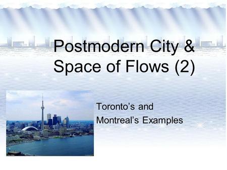 Postmodern City & Space of Flows (2) Toronto’s and Montreal’s Examples.