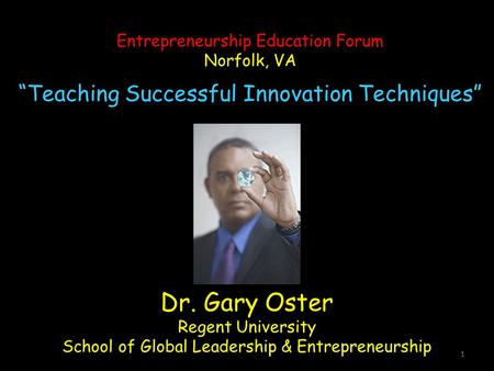 1 Dr. Gary Oster Regent University School of Global Leadership & Entrepreneurship Entrepreneurship Education Forum Norfolk, VA “Teaching Successful Innovation.