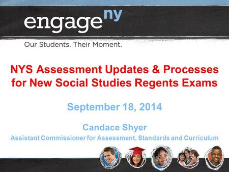 NYS Assessment Updates & Processes for New Social Studies Regents Exams September 18, 2014 Candace Shyer Assistant Commissioner for Assessment, Standards.