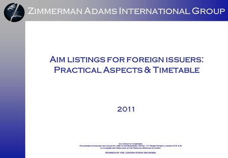 Zimmerman Adams International Group Aim listings for foreign issuers: Practical Aspects & Timetable 2011 ZAI Group of Companies Registered in England and.