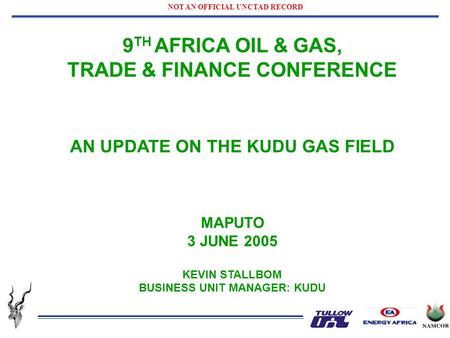 9 TH AFRICA OIL & GAS, TRADE & FINANCE CONFERENCE AN UPDATE ON THE KUDU GAS FIELD MAPUTO 3 JUNE 2005 KEVIN STALLBOM BUSINESS UNIT MANAGER: KUDU NOT AN.