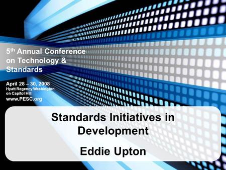 5 th Annual Conference on Technology & Standards April 28 – 30, 2008 Hyatt Regency Washington on Capitol Hill www.PESC.org Standards Initiatives in Development.