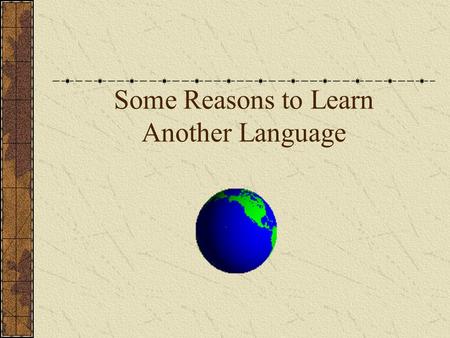 Some Reasons to Learn Another Language. School Requirements and Language Learning Regent’s Diploma Requirement Colleges want you to take at least 2-3.