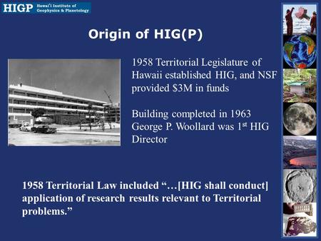 Origin of HIG(P) 1958 Territorial Legislature of Hawaii established HIG, and NSF provided $3M in funds Building completed in 1963 George P. Woollard was.