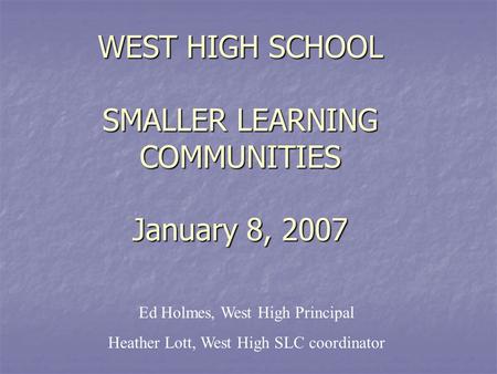 WEST HIGH SCHOOL SMALLER LEARNING COMMUNITIES January 8, 2007 Ed Holmes, West High Principal Heather Lott, West High SLC coordinator.