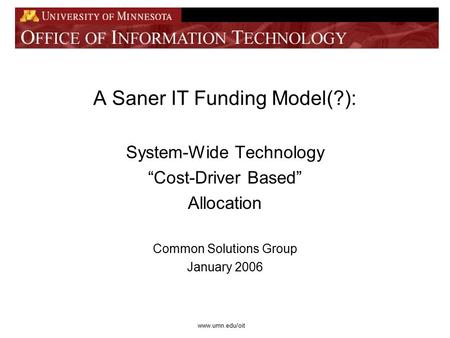 Www.umn.edu/oit A Saner IT Funding Model(?): System-Wide Technology “Cost-Driver Based” Allocation Common Solutions Group January 2006.