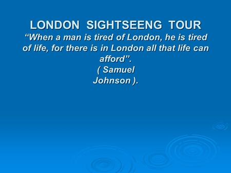 LONDON SIGHTSEENG TOUR “When a man is tired of London, he is tired of life, for there is in London all that life can afford”. ( Samuel Johnson ).