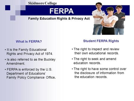 FERPA Skidmore College Family Education Rights & Privacy Act What is FERPA? It is the Family Educational Rights and Privacy Act of 1974. Is also referred.