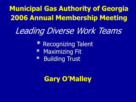 Municipal Gas Authority of Georgia Leading Diverse Work Teams * Recognizing Talent * Maximizing Fit * Building Trust Gary O’Malley 2006 Annual Membership.