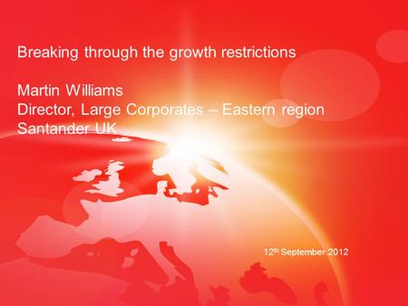 Breaking through the growth restrictions Martin Williams Director, Large Corporates – Eastern region Santander UK 12 th September 2012.